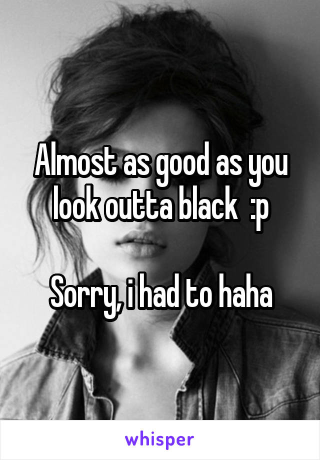 Almost as good as you look outta black  :p

Sorry, i had to haha