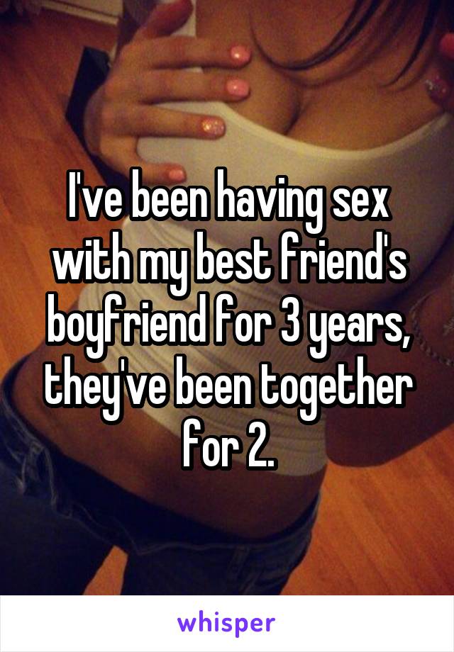 I've been having sex with my best friend's boyfriend for 3 years, they've been together for 2.