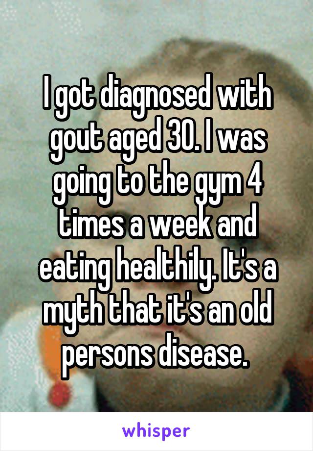 I got diagnosed with gout aged 30. I was going to the gym 4 times a week and eating healthily. It's a myth that it's an old persons disease. 