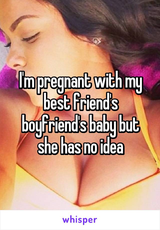 I'm pregnant with my best friend's boyfriend's baby but she has no idea