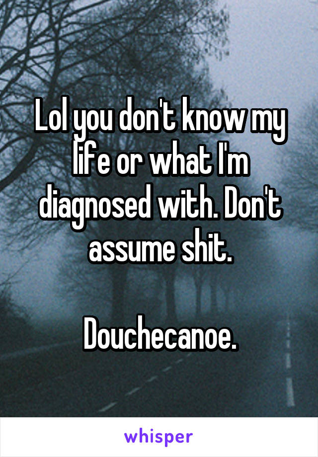 Lol you don't know my life or what I'm diagnosed with. Don't assume shit.

Douchecanoe.