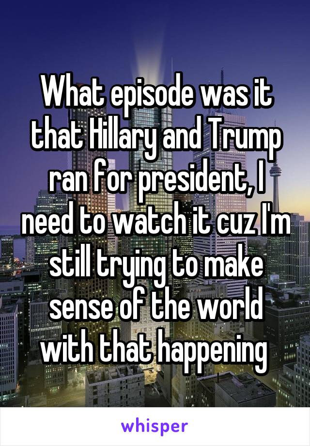 What episode was it that Hillary and Trump ran for president, I need to watch it cuz I'm still trying to make sense of the world with that happening 
