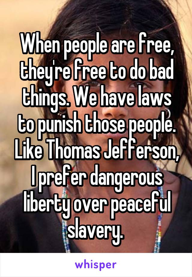 When people are free, they're free to do bad things. We have laws to punish those people. Like Thomas Jefferson, I prefer dangerous liberty over peaceful slavery. 