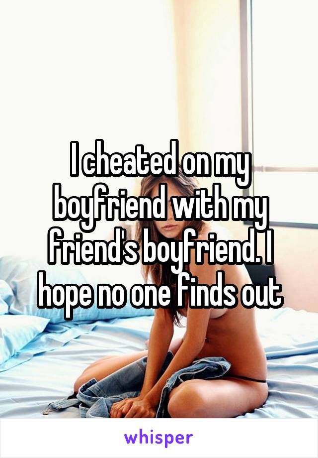 I cheated on my boyfriend with my friend's boyfriend. I hope no one finds out