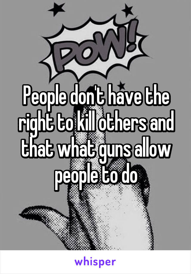 People don't have the right to kill others and that what guns allow people to do