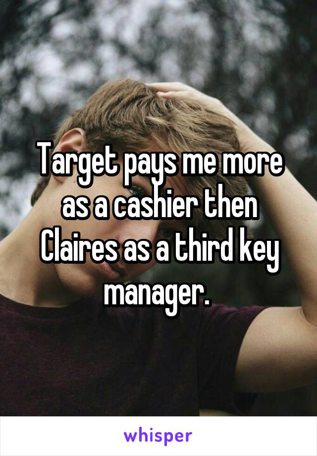 Target pays me more as a cashier then Claires as a third key manager. 