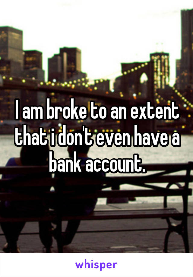 I am broke to an extent that i don't even have a bank account.