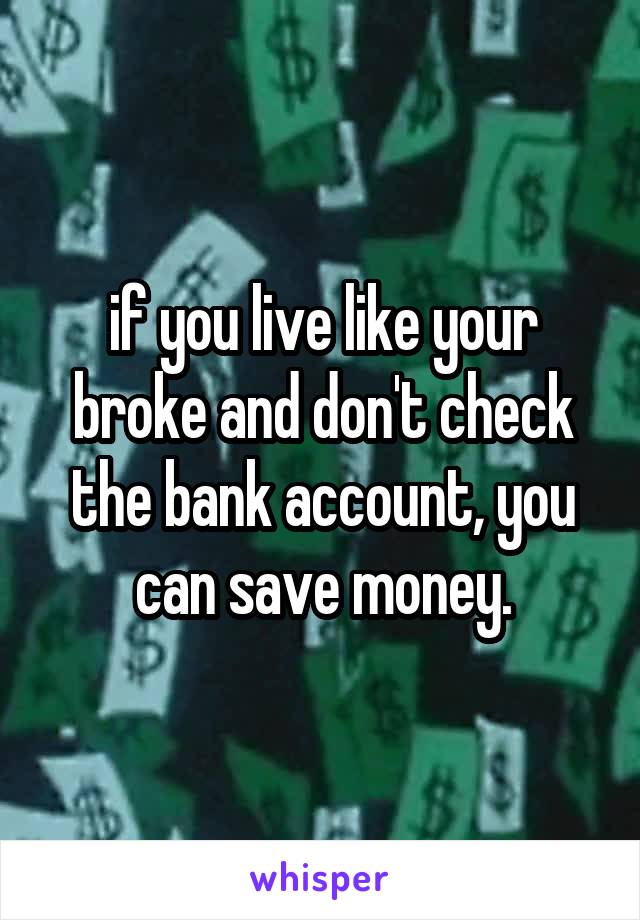 if you live like your broke and don't check the bank account, you can save money.
