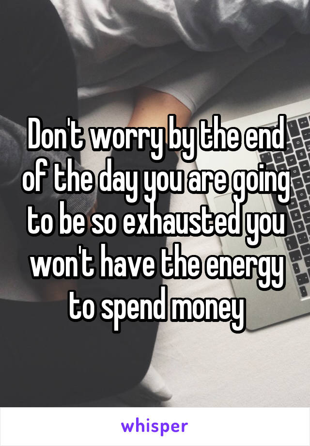 Don't worry by the end of the day you are going to be so exhausted you won't have the energy to spend money