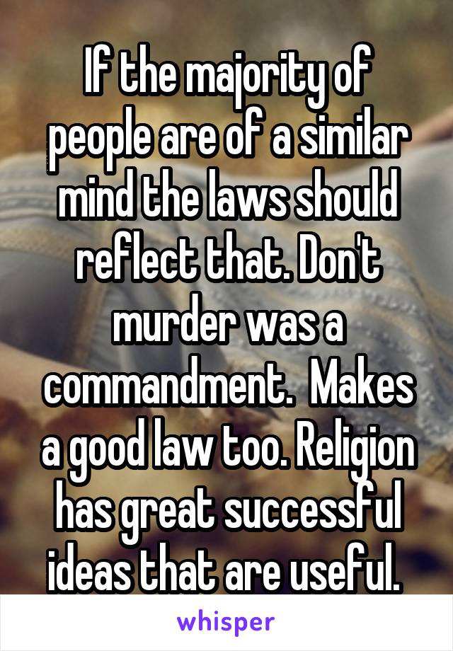 If the majority of people are of a similar mind the laws should reflect that. Don't murder was a commandment.  Makes a good law too. Religion has great successful ideas that are useful. 