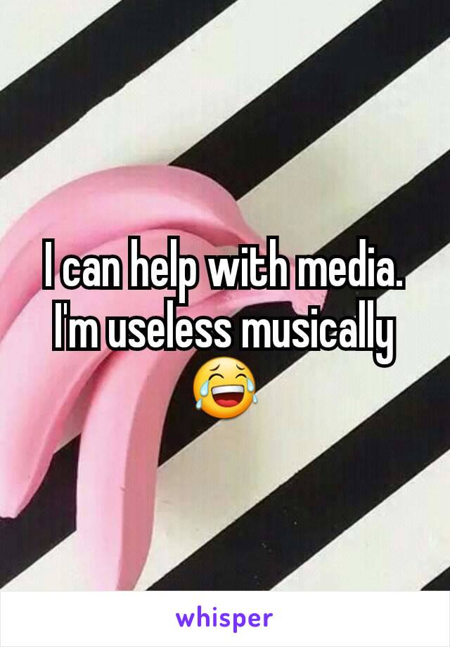 I can help with media. I'm useless musically 😂