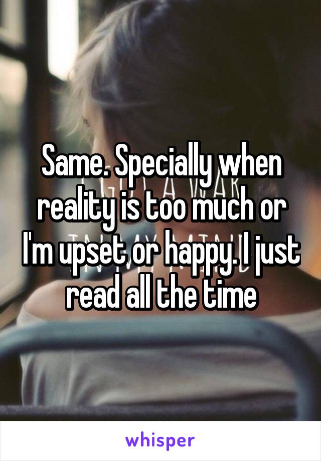 Same. Specially when reality is too much or I'm upset or happy. I just read all the time