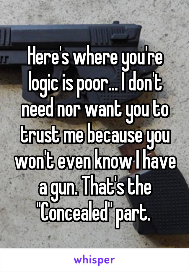 Here's where you're logic is poor... I don't need nor want you to trust me because you won't even know I have a gun. That's the "Concealed" part. 