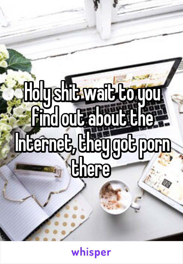 Holy shit wait to you find out about the Internet, they got porn there 