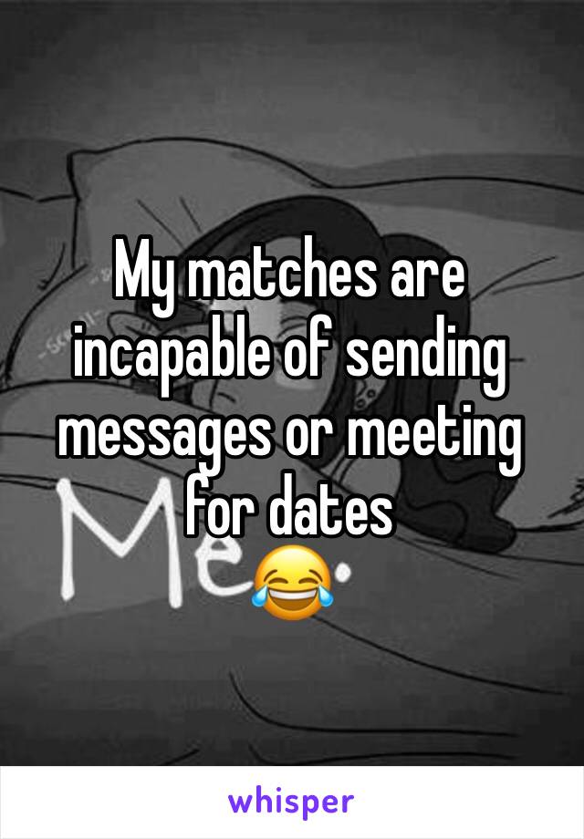 My matches are incapable of sending messages or meeting for dates
😂