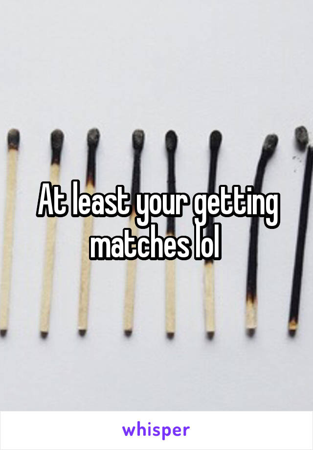 At least your getting matches lol 