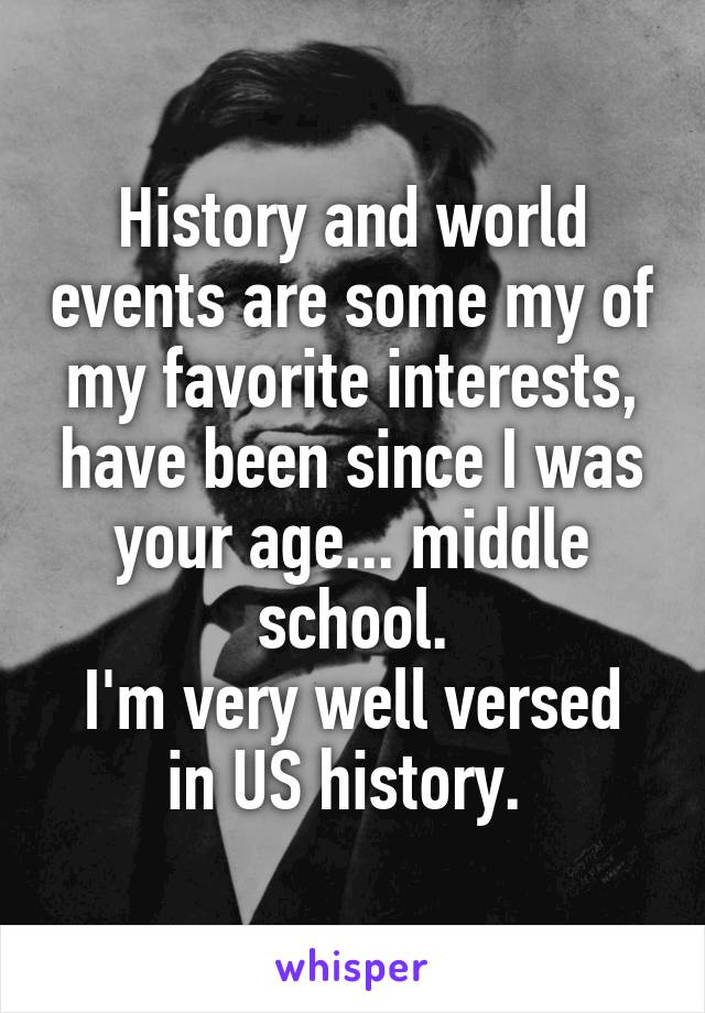 History and world events are some my of my favorite interests, have been since I was your age... middle school.
I'm very well versed in US history. 
