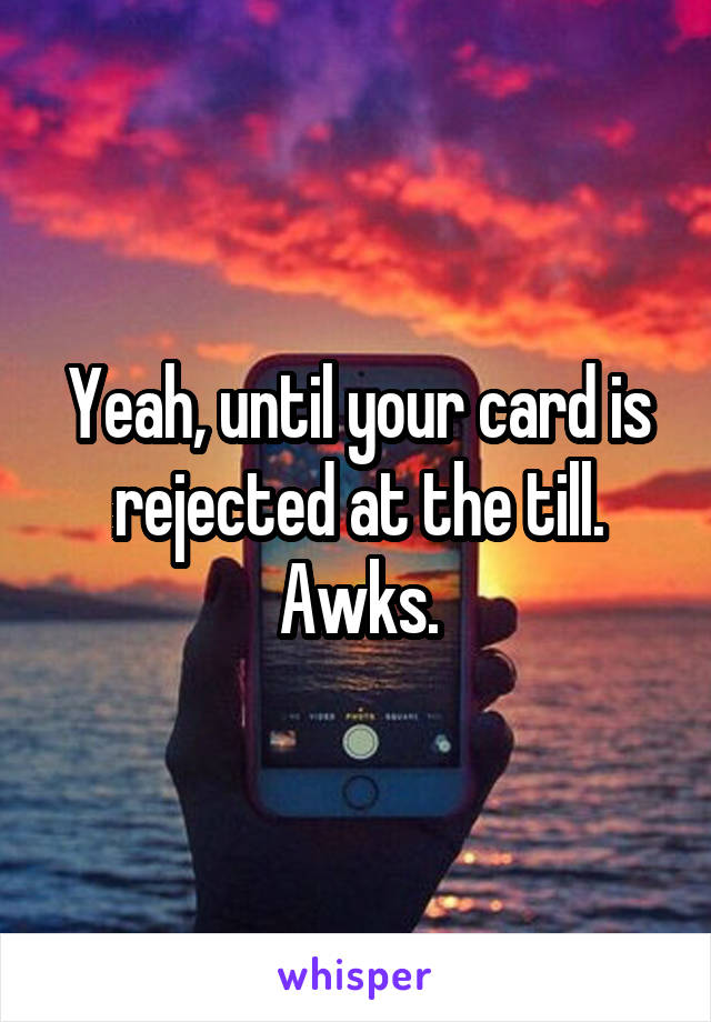 Yeah, until your card is rejected at the till. Awks.