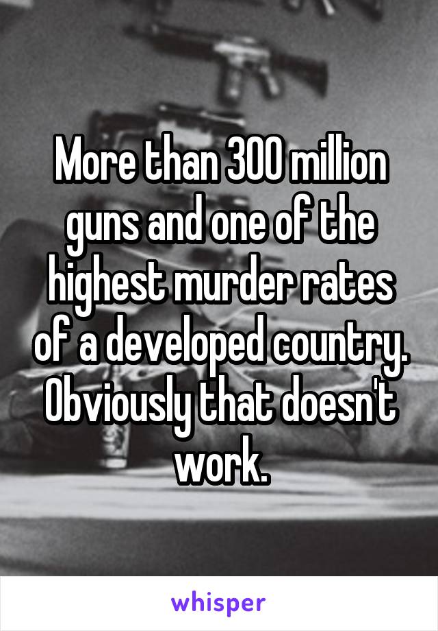 More than 300 million guns and one of the highest murder rates of a developed country. Obviously that doesn't work.