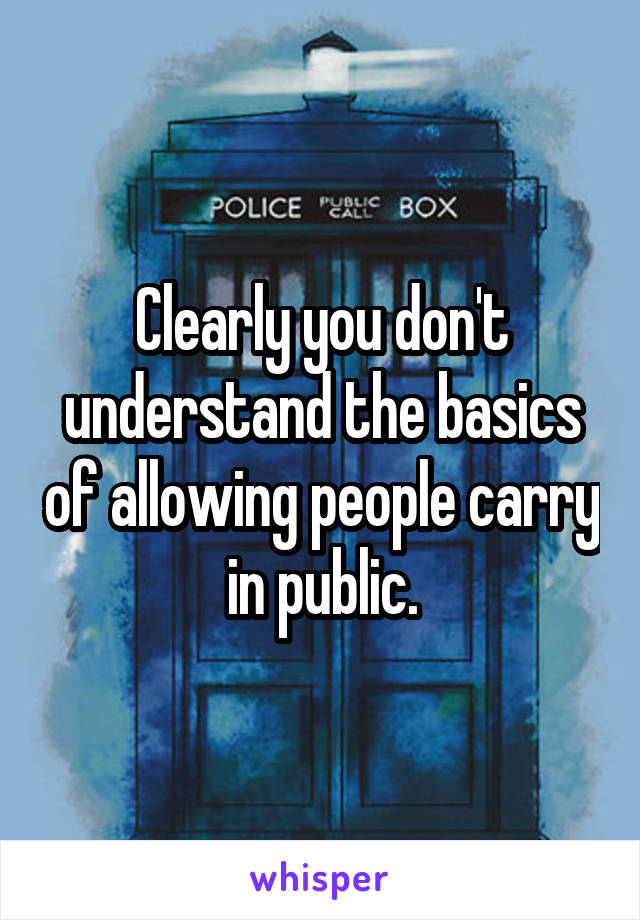 Clearly you don't understand the basics of allowing people carry in public.