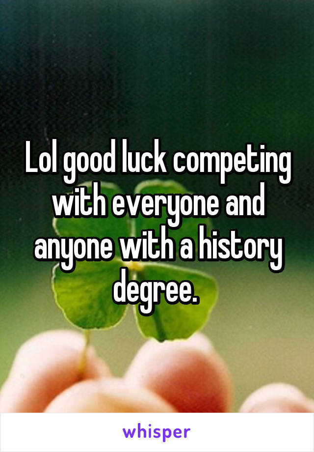 Lol good luck competing with everyone and anyone with a history degree. 