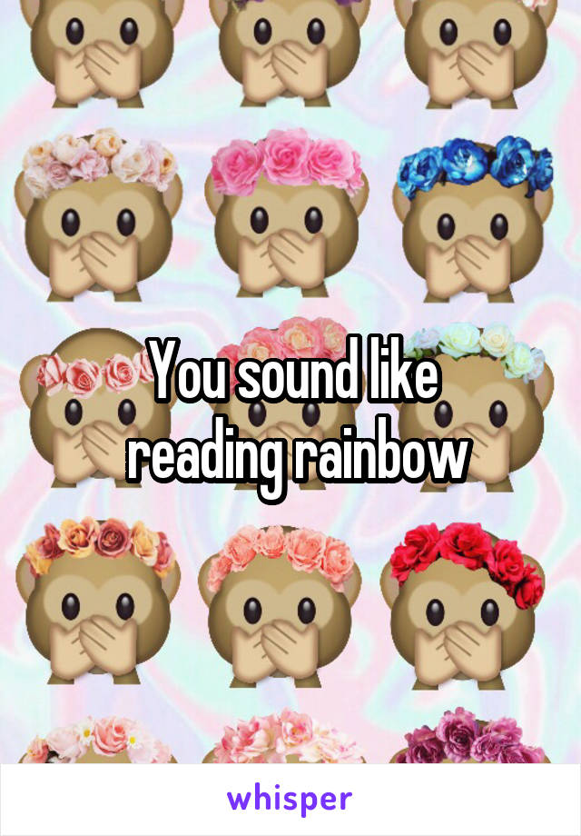 You sound like
 reading rainbow