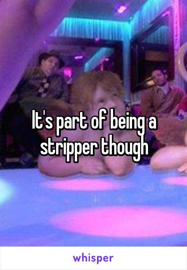 It's part of being a stripper though