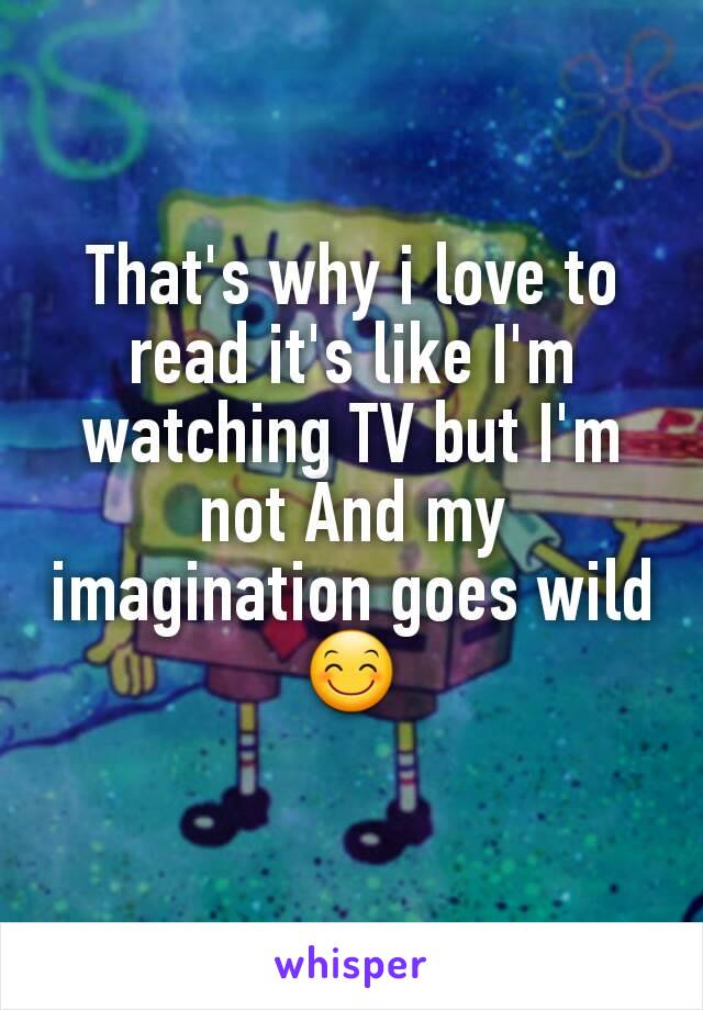 That's why i love to read it's like I'm watching TV but I'm not And my imagination goes wild 😊