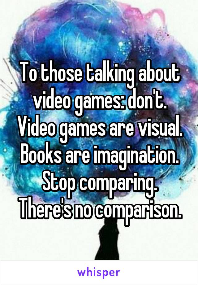 To those talking about video games: don't. Video games are visual.
Books are imagination.
Stop comparing.
There's no comparison.
