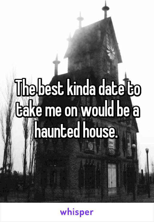 The best kinda date to take me on would be a haunted house. 