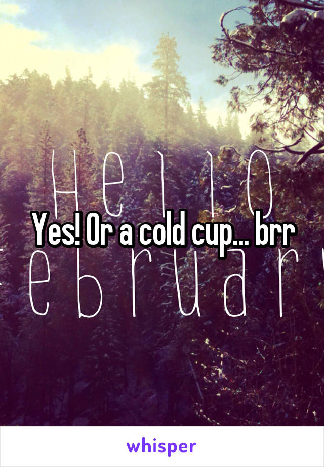 Yes! Or a cold cup... brr