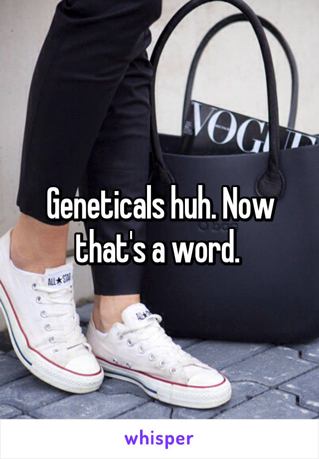 Geneticals huh. Now that's a word. 