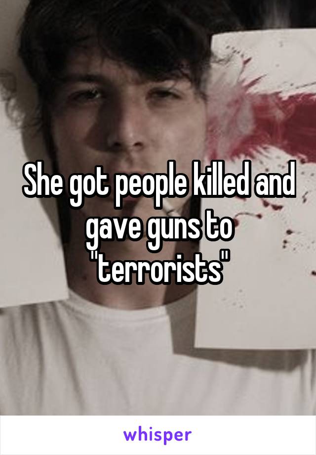 She got people killed and gave guns to "terrorists"