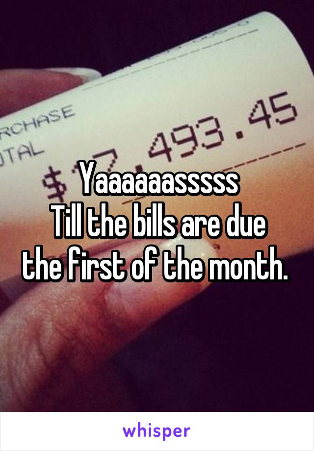 Yaaaaaasssss
Till the bills are due the first of the month. 