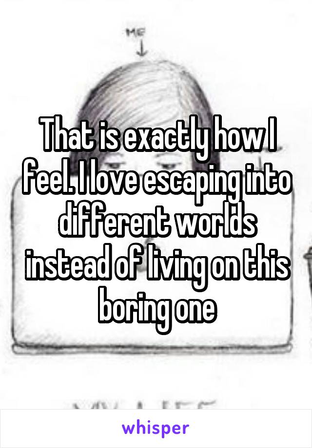 That is exactly how I feel. I love escaping into different worlds instead of living on this boring one