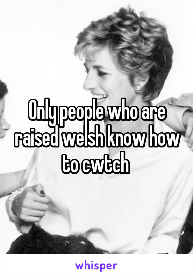 Only people who are raised welsh know how to cwtch 