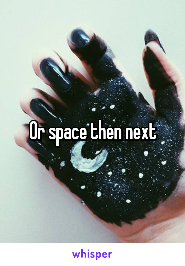 Or space then next