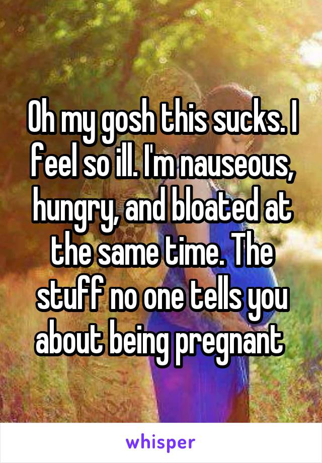 Oh my gosh this sucks. I feel so ill. I'm nauseous, hungry, and bloated at the same time. The stuff no one tells you about being pregnant 