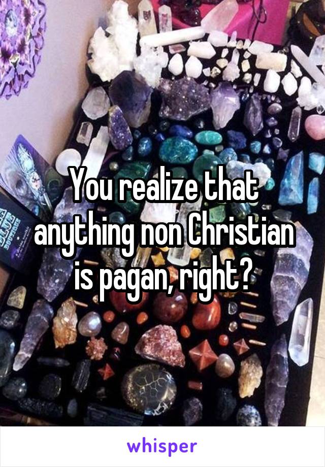 You realize that anything non Christian is pagan, right?