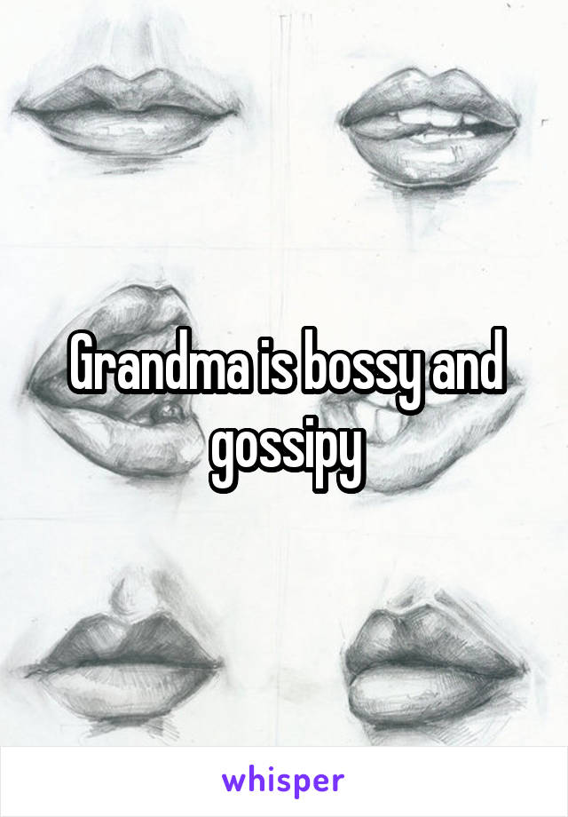 Grandma is bossy and gossipy