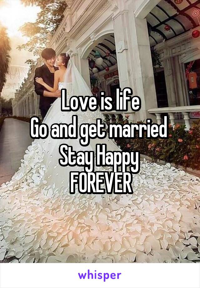 Love is life
Go and get married 
Stay Happy 
FOREVER