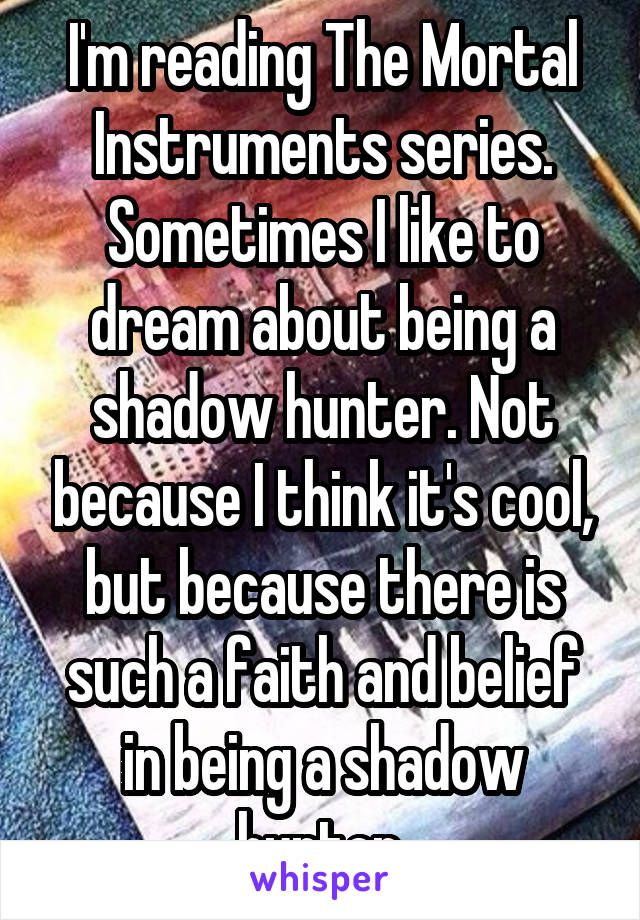 I'm reading The Mortal Instruments series. Sometimes I like to dream about being a shadow hunter. Not because I think it's cool, but because there is such a faith and belief in being a shadow hunter.