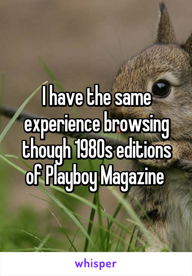 I have the same experience browsing though 1980s editions of Playboy Magazine 