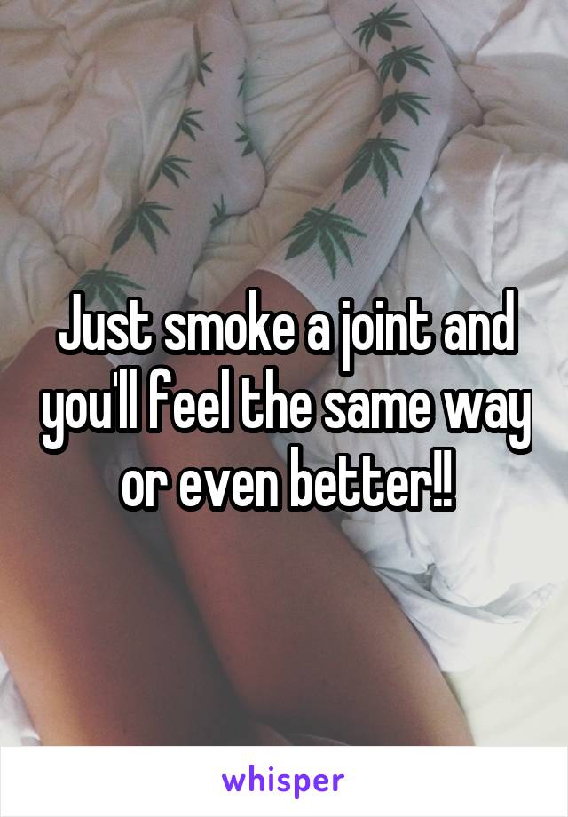 Just smoke a joint and you'll feel the same way or even better!!