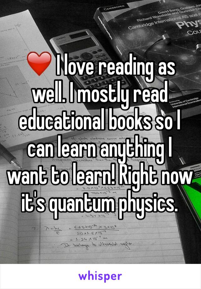 ❤️ I love reading as well. I mostly read educational books so I can learn anything I want to learn! Right now it's quantum physics.