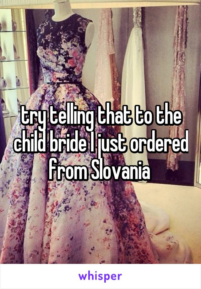 try telling that to the child bride I just ordered from Slovania 