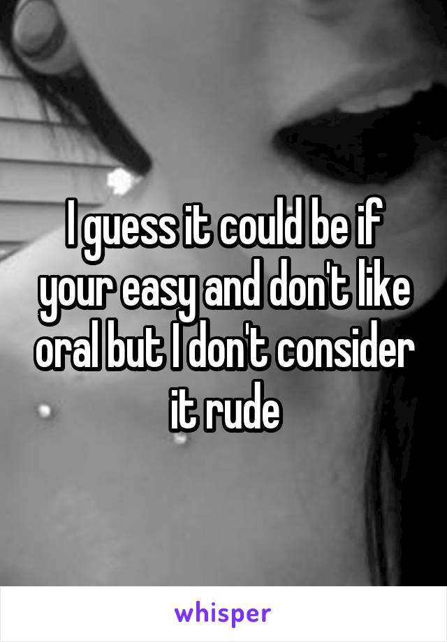 I guess it could be if your easy and don't like oral but I don't consider it rude