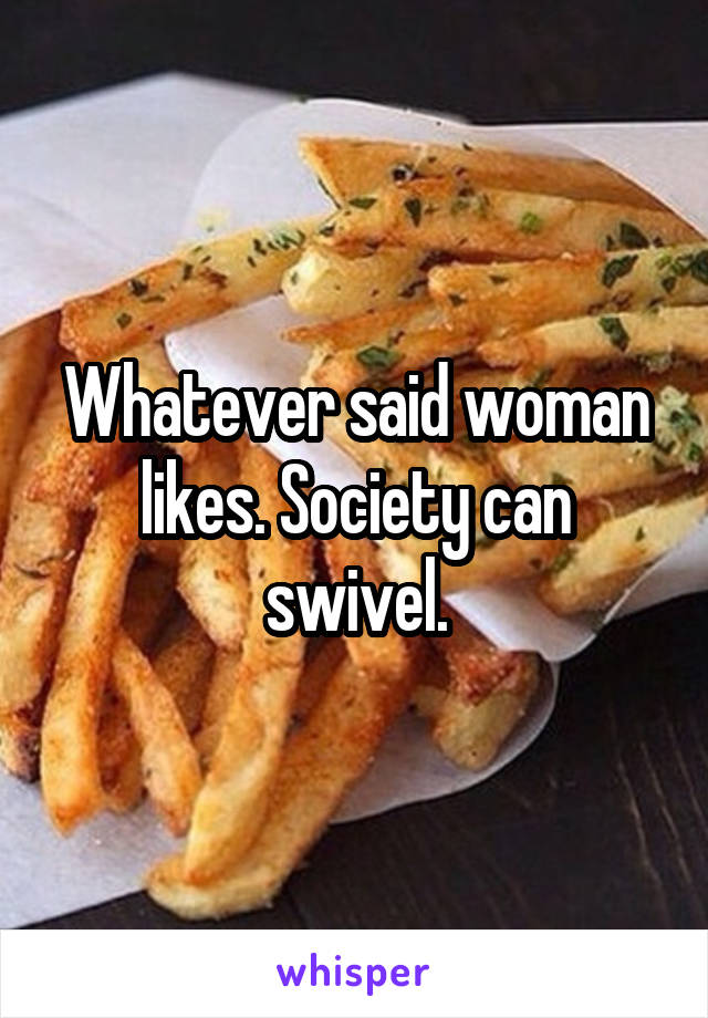 Whatever said woman likes. Society can swivel.