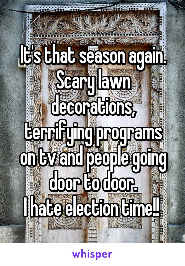 It's that season again. Scary lawn decorations,
terrifying programs on tv and people going door to door.
I hate election time!! 
