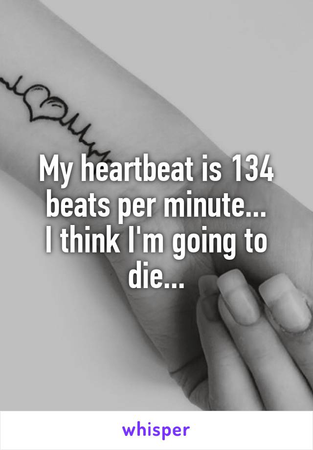 My heartbeat is 134 beats per minute...
I think I'm going to die...